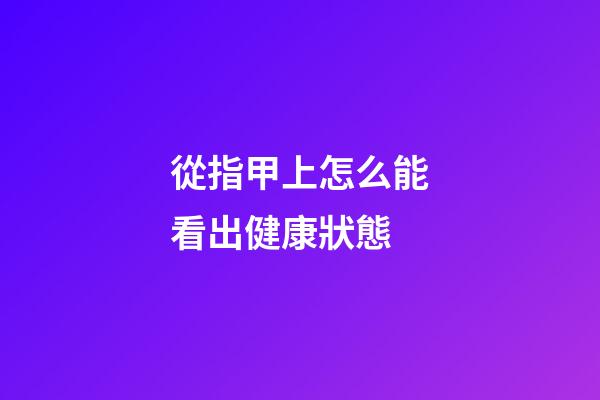 從指甲上怎么能看出健康狀態