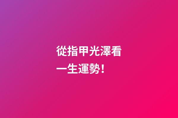 從指甲光澤看一生運勢！