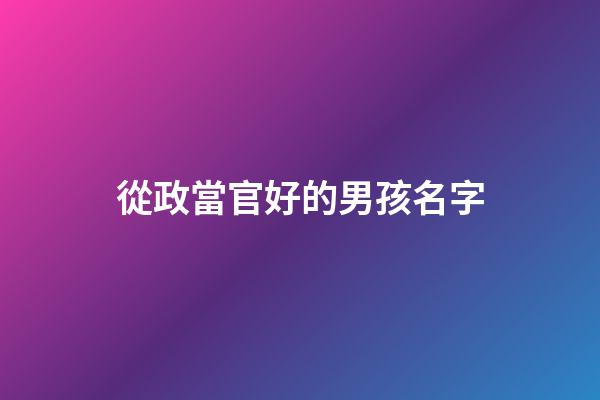 從政當官好的男孩名字(不收費的寶寶取名平臺)