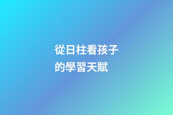 從日柱看孩子的學習天賦