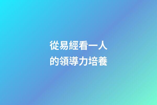 從易經看一人的領導力培養