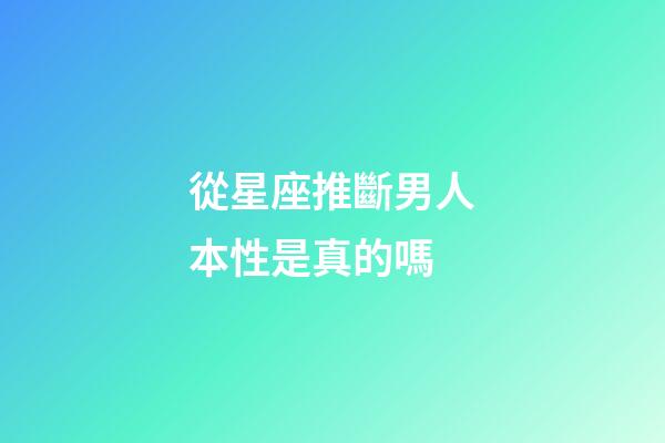 從星座推斷男人本性是真的嗎-第1張-星座運勢-玄機派