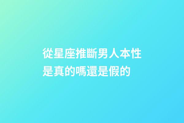 從星座推斷男人本性是真的嗎還是假的-第1張-星座運勢-玄機派
