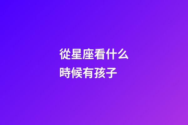 從星座看什么時候有孩子-第1張-星座運勢-玄機派
