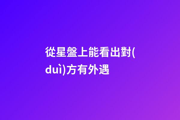 從星盤上能看出對(duì)方有外遇-第1張-星座運(yùn)勢(shì)-玄機(jī)派