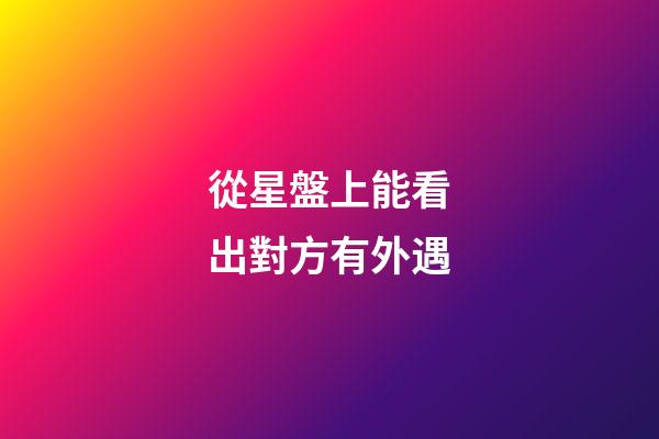 從星盤上能看出對方有外遇-第1張-星座運勢-玄機派