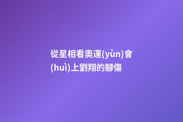 從星相看奧運(yùn)會(huì)上劉翔的腳傷