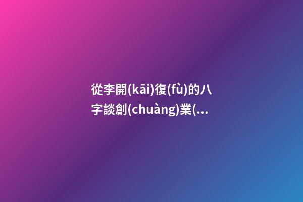從李開(kāi)復(fù)的八字談創(chuàng)業(yè)時(shí)機(jī)