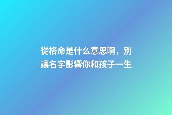 從格命是什么意思啊，別讓名字影響你和孩子一生-第1張-觀點(diǎn)-玄機(jī)派