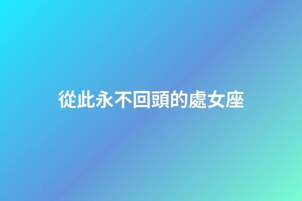 從此永不回頭的處女座-第1張-星座運勢-玄機派