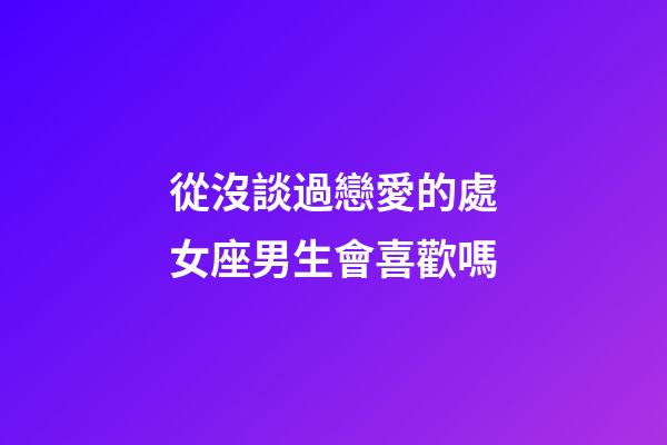 從沒談過戀愛的處女座男生會喜歡嗎-第1張-星座運勢-玄機派