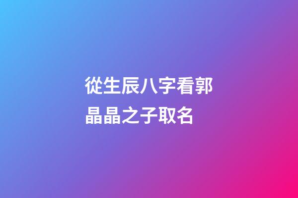 從生辰八字看郭晶晶之子取名
