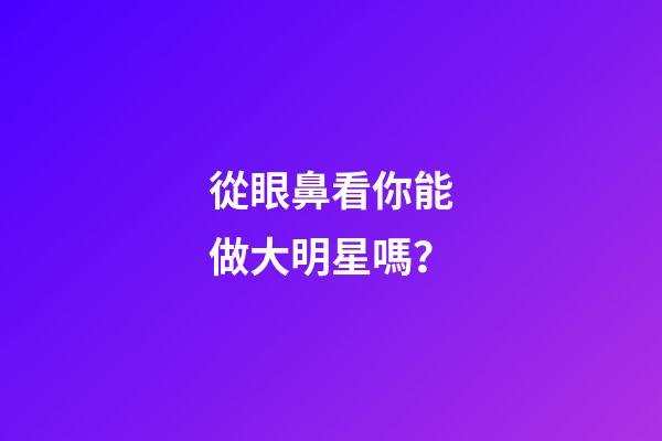 從眼鼻看你能做大明星嗎？