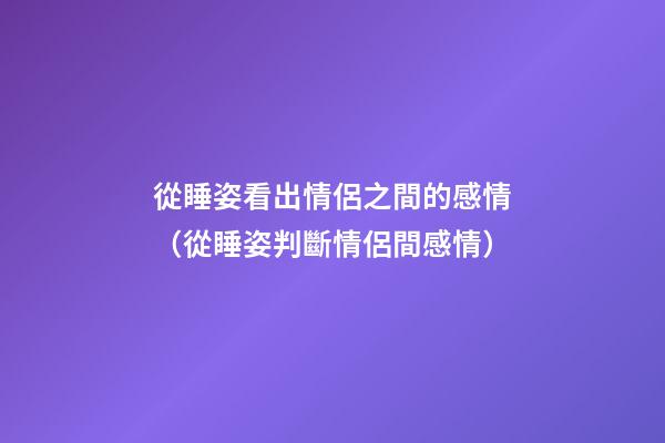 從睡姿看出情侶之間的感情（從睡姿判斷情侶間感情）