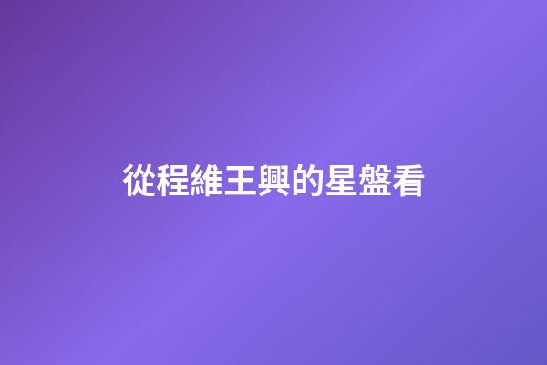 從程維王興的星盤看-第1張-星座運勢-玄機派