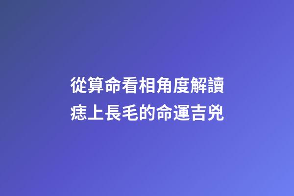 從算命看相角度解讀痣上長毛的命運吉兇