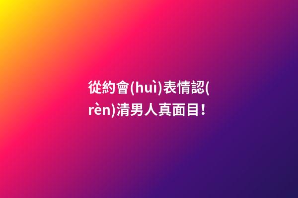從約會(huì)表情認(rèn)清男人真面目！