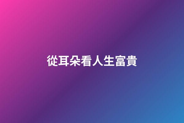 從耳朵看人生富貴