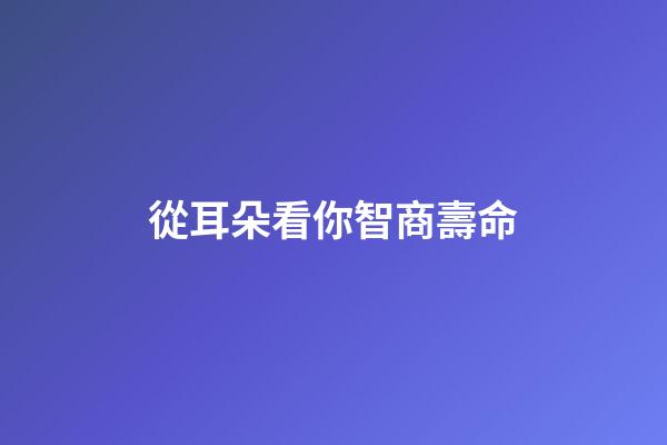 從耳朵看你智商壽命