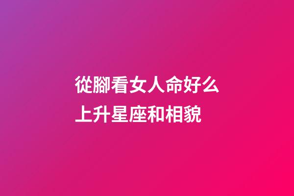 從腳看女人命好么上升星座和相貌-第1張-星座運勢-玄機派
