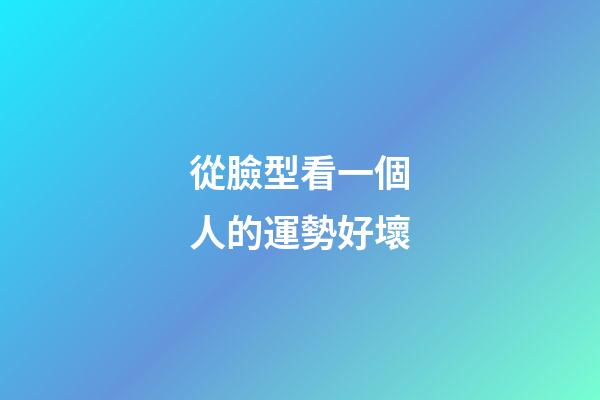 從臉型看一個人的運勢好壞