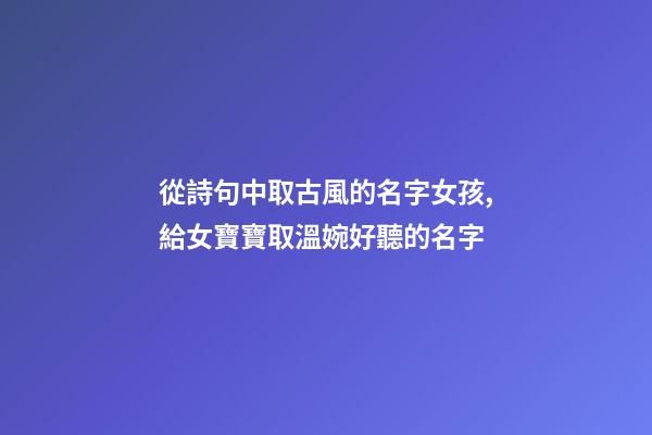 從詩句中取古風的名字女孩,給女寶寶取溫婉好聽的名字-第1張-觀點-玄機派