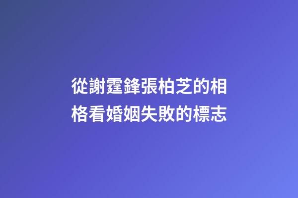 從謝霆鋒張柏芝的相格看婚姻失敗的標志