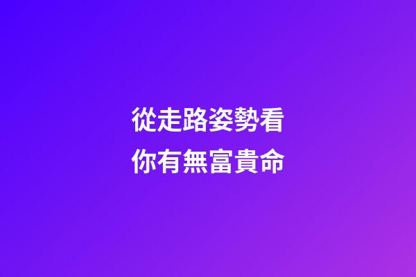 從走路姿勢看你有無富貴命