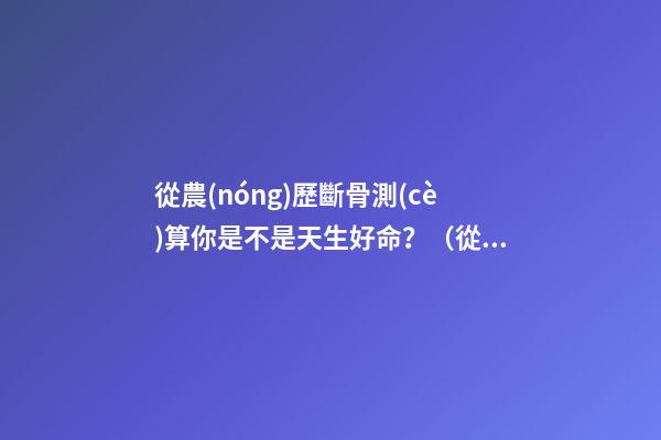 從農(nóng)歷斷骨測(cè)算你是不是天生好命？（從農(nóng)歷出生月份斷骨算命,看你是不是天生好命,非常準(zhǔn)!）