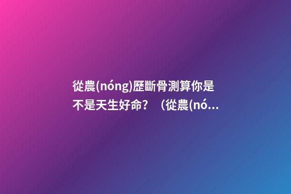 從農(nóng)歷斷骨測算你是不是天生好命？（從農(nóng)歷出生月份斷骨算命,看你是不是天生好命,非常準!）