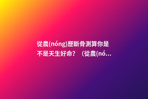 從農(nóng)歷斷骨測算你是不是天生好命？（從農(nóng)歷出生月份斷骨算命,看你是不是天生好命,非常準(zhǔn)!）