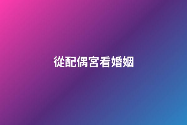 從配偶宮看婚姻