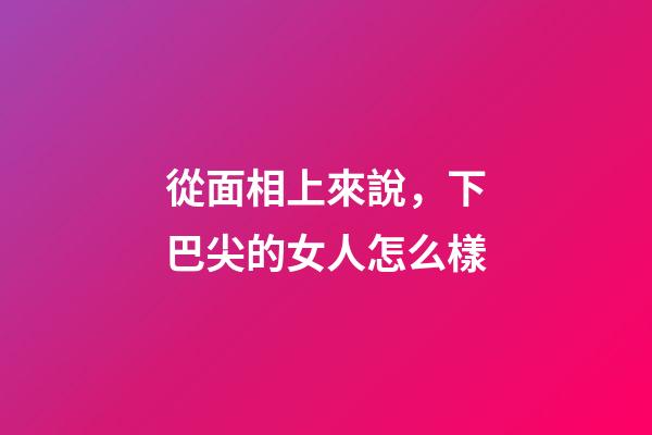 從面相上來說，下巴尖的女人怎么樣