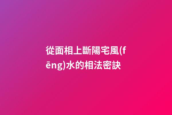 從面相上斷陽宅風(fēng)水的相法密訣