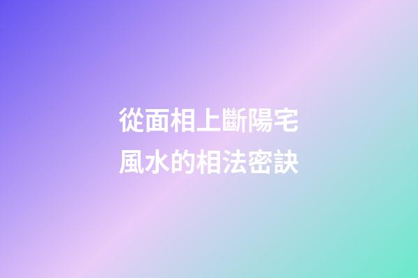 從面相上斷陽宅風水的相法密訣
