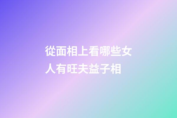 從面相上看哪些女人有旺夫益子相