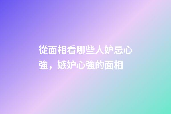 從面相看哪些人妒忌心強，嫉妒心強的面相