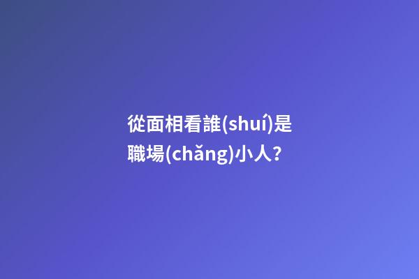 從面相看誰(shuí)是職場(chǎng)小人？