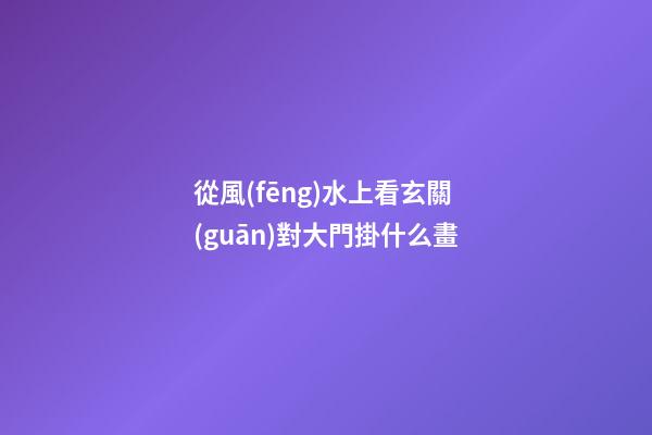 從風(fēng)水上看玄關(guān)對大門掛什么畫