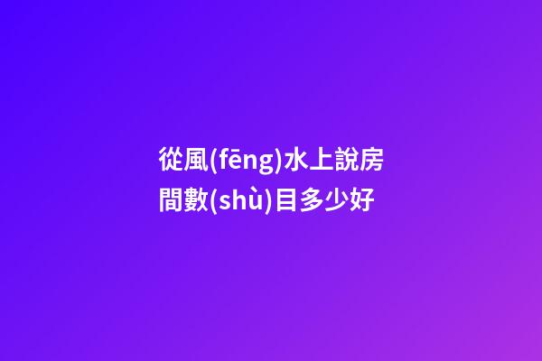 從風(fēng)水上說房間數(shù)目多少好