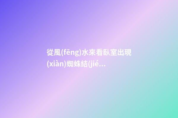 從風(fēng)水來看臥室出現(xiàn)蜘蛛結(jié)網(wǎng)