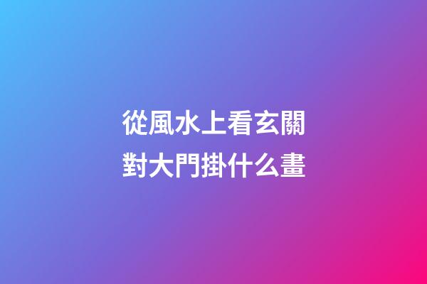 從風水上看玄關對大門掛什么畫