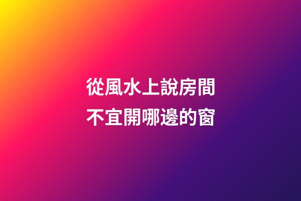 從風水上說房間不宜開哪邊的窗