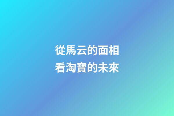 從馬云的面相看淘寶的未來