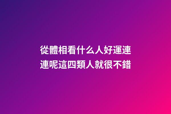 從體相看什么人好運連連呢?這四類人就很不錯