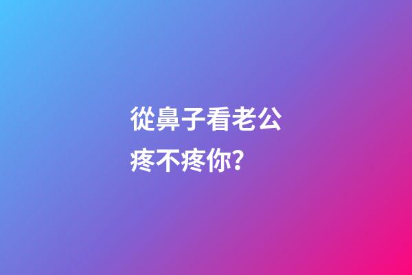 從鼻子看老公疼不疼你？