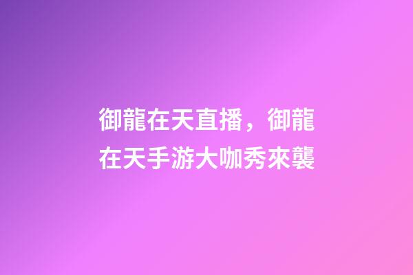 御龍在天直播，御龍在天手游大咖秀來襲-第1張-觀點-玄機派