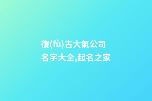 復(fù)古大氣公司名字大全,起名之家-第1張-公司起名-玄機(jī)派