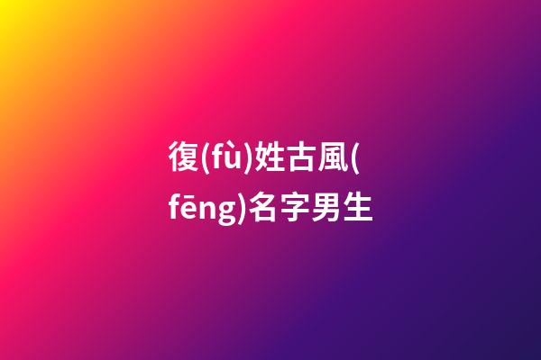 復(fù)姓古風(fēng)名字男生(復(fù)姓古風(fēng)名字男生網(wǎng)名)