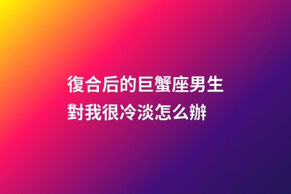 復合后的巨蟹座男生對我很冷淡怎么辦-第1張-星座運勢-玄機派